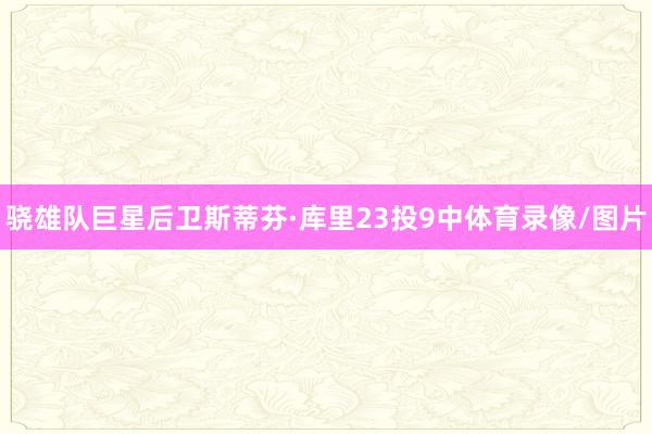 骁雄队巨星后卫斯蒂芬·库里23投9中体育录像/图片