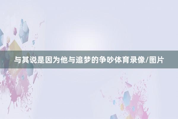 与其说是因为他与追梦的争吵体育录像/图片
