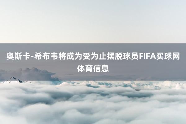 奥斯卡-希布韦将成为受为止摆脱球员FIFA买球网体育信息