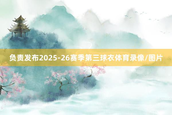 负责发布2025-26赛季第三球衣体育录像/图片