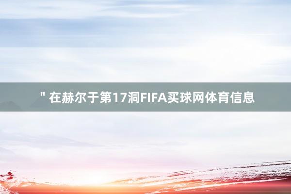 " 在赫尔于第17洞FIFA买球网体育信息