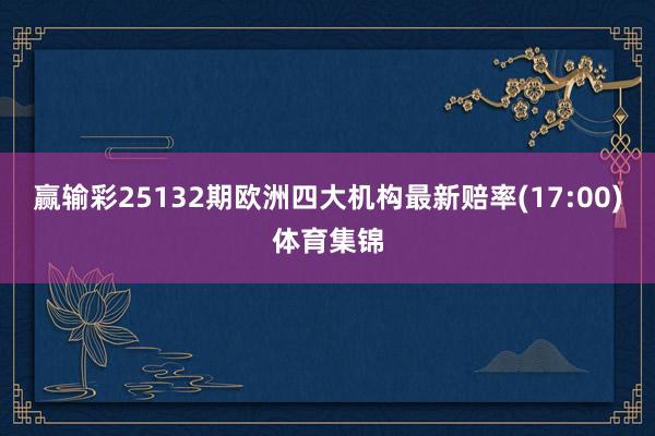 赢输彩25132期欧洲四大机构最新赔率(17:00)体育集锦