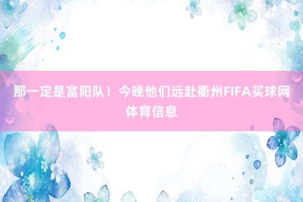 那一定是富阳队！今晚他们远赴衢州FIFA买球网体育信息