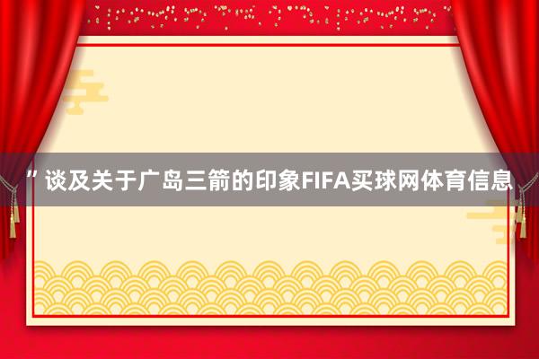 ”谈及关于广岛三箭的印象FIFA买球网体育信息