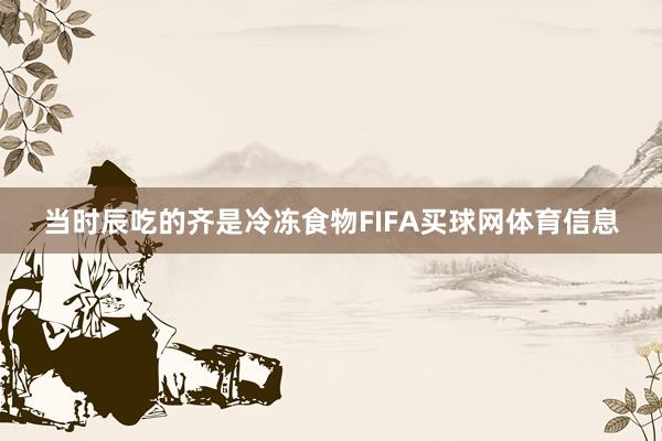 当时辰吃的齐是冷冻食物FIFA买球网体育信息