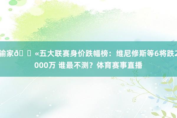 输家😫五大联赛身价跌幅榜:维尼修斯等6将跌2000万 谁最不测?体育赛事直播