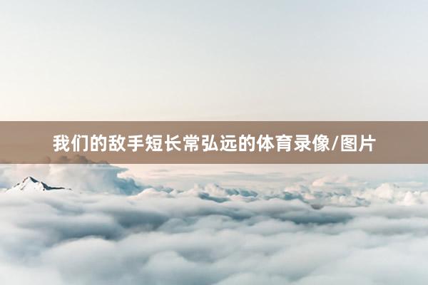 我们的敌手短长常弘远的体育录像/图片