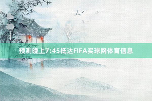 预测晚上7:45抵达FIFA买球网体育信息