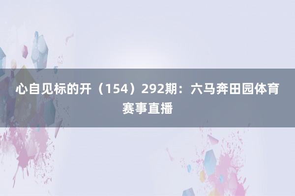 心自见标的开（154）　　292期：六马奔田园体育赛事直播