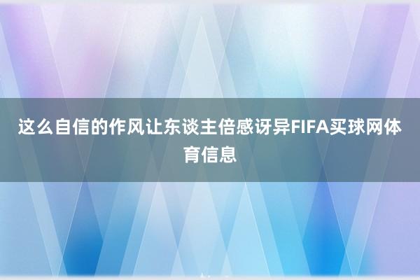 这么自信的作风让东谈主倍感讶异FIFA买球网体育信息