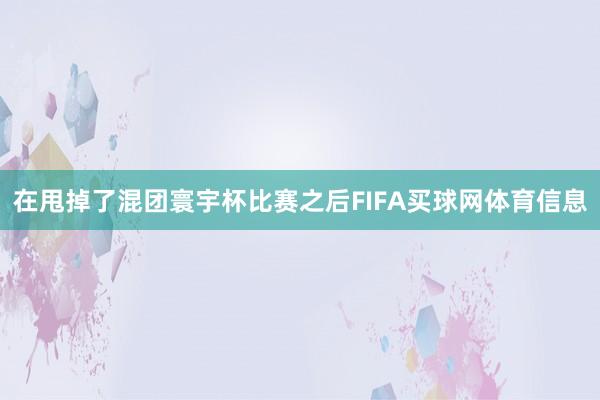 在甩掉了混团寰宇杯比赛之后FIFA买球网体育信息
