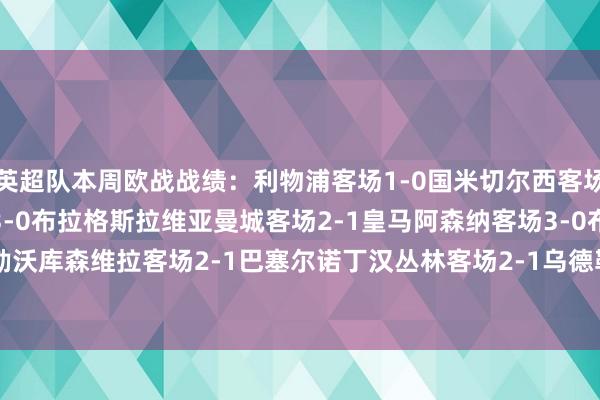 英超队本周欧战战绩：利物浦客场1-0国米切尔西客场1-2亚特兰大热刺主场3-0布拉格斯拉维亚曼城客场2-1皇马阿森纳客场3-0布鲁日纽卡客场2-2勒沃库森维拉客场2-1巴塞尔诺丁汉丛林客场2-1乌德勒支水晶宫客场3-0谢尔伯恩    FIFA买球网体育信息