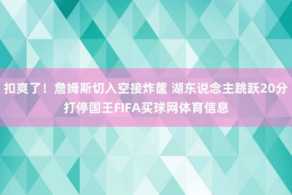 扣爽了！詹姆斯切入空接炸筐 湖东说念主跳跃20分打停国王FIFA买球网体育信息