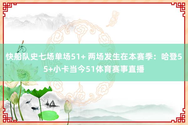 快船队史七场单场51+ 两场发生在本赛季:哈登55+小卡当今51体育赛事直播