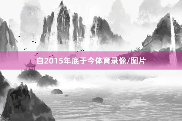 自2015年底于今体育录像/图片
