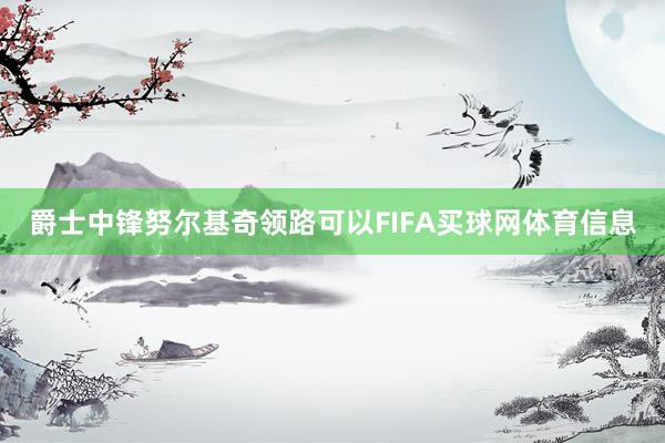 爵士中锋努尔基奇领路可以FIFA买球网体育信息