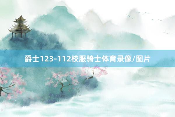爵士123-112校服骑士体育录像/图片
