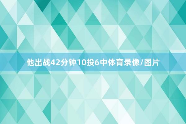 他出战42分钟10投6中体育录像/图片