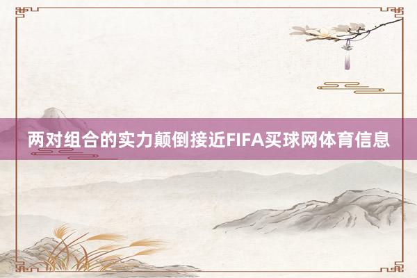 两对组合的实力颠倒接近FIFA买球网体育信息