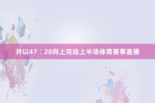 并以47∶28向上完结上半场体育赛事直播