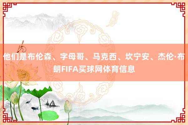 他们是布伦森、字母哥、马克西、坎宁安、杰伦·布朗FIFA买球网体育信息