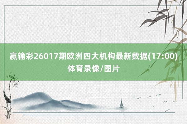 赢输彩26017期欧洲四大机构最新数据(17:00)体育录像/图片