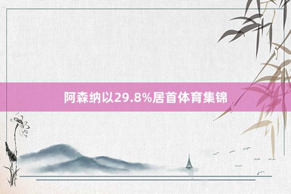 阿森纳以29.8%居首体育集锦