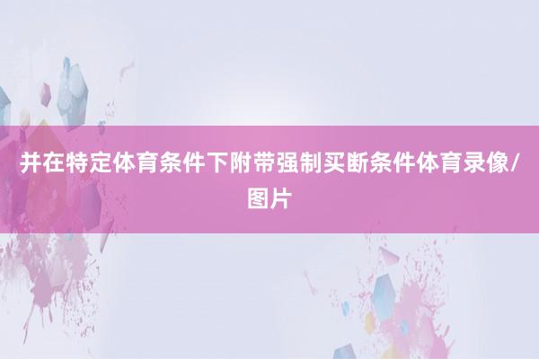 并在特定体育条件下附带强制买断条件体育录像/图片