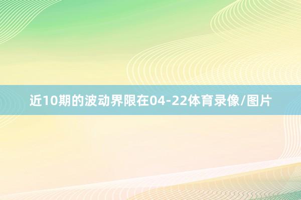 近10期的波动界限在04-22体育录像/图片