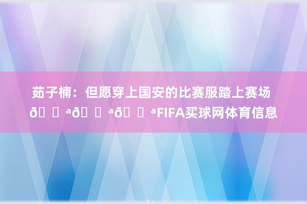 茹子楠：但愿穿上国安的比赛服踏上赛场 💪💪💪FIFA买球网体育信息