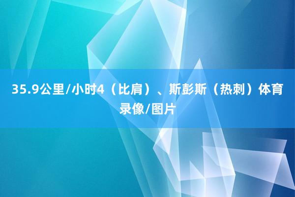 35.9公里/小时4（比肩）、斯彭斯（热刺）体育录像/图片