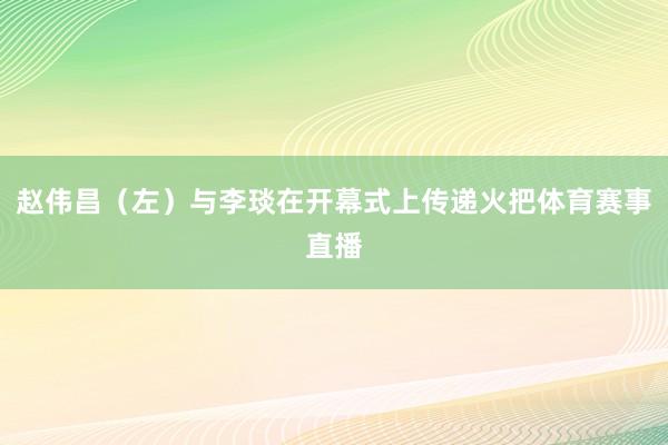 赵伟昌（左）与李琰在开幕式上传递火把体育赛事直播