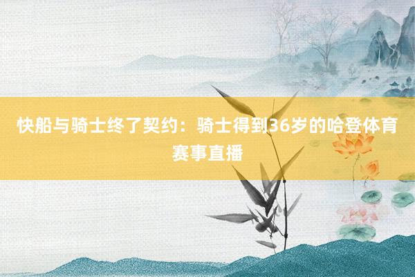 快船与骑士终了契约：骑士得到36岁的哈登体育赛事直播