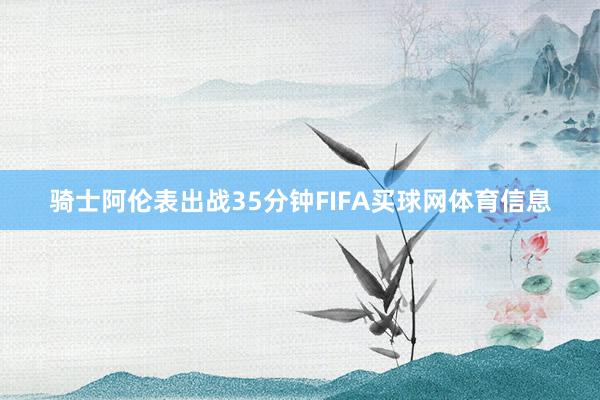 骑士阿伦表出战35分钟FIFA买球网体育信息
