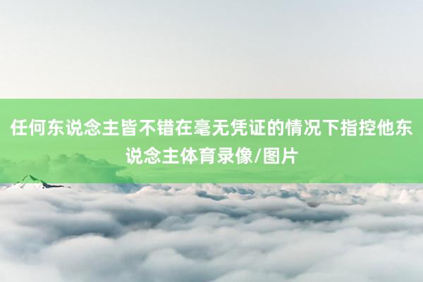 任何东说念主皆不错在毫无凭证的情况下指控他东说念主体育录像/图片