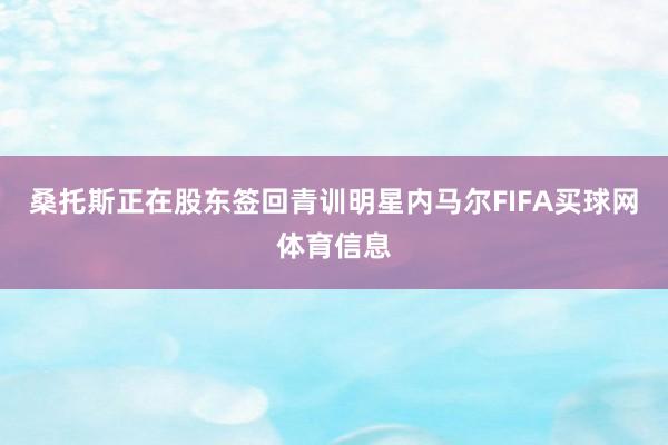 桑托斯正在股东签回青训明星内马尔FIFA买球网体育信息