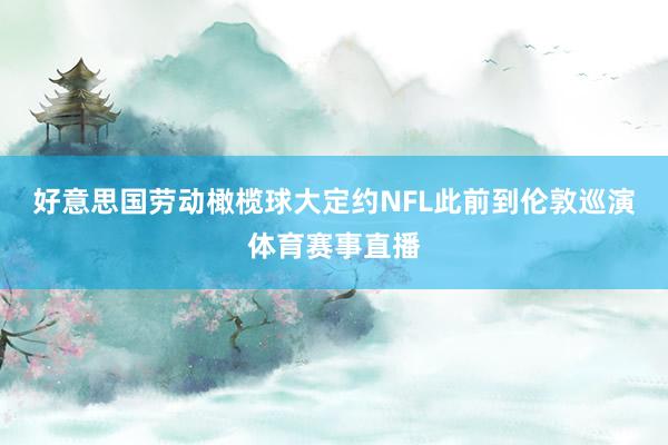好意思国劳动橄榄球大定约NFL此前到伦敦巡演体育赛事直播