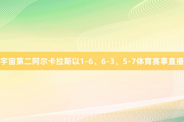 宇宙第二阿尔卡拉斯以1-6、6-3、5-7体育赛事直播