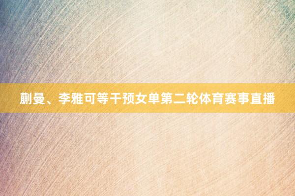 蒯曼、李雅可等干预女单第二轮体育赛事直播