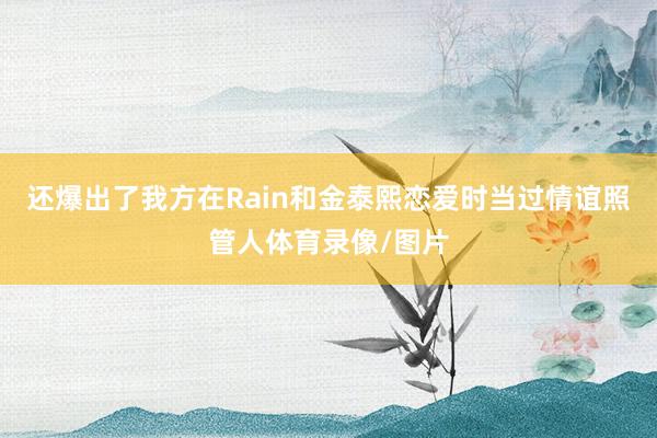 还爆出了我方在Rain和金泰熙恋爱时当过情谊照管人体育录像/图片