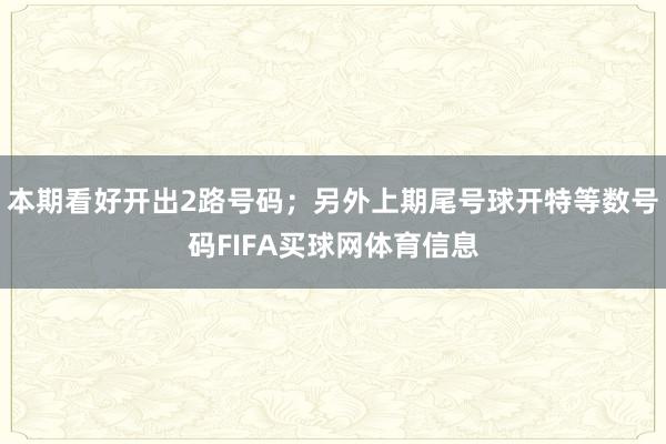 本期看好开出2路号码;另外上期尾号球开特等数号码FIFA买球网体育信息