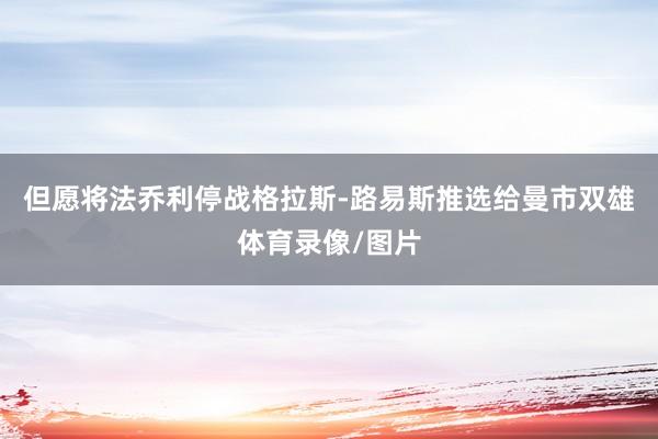 但愿将法乔利停战格拉斯-路易斯推选给曼市双雄体育录像/图片