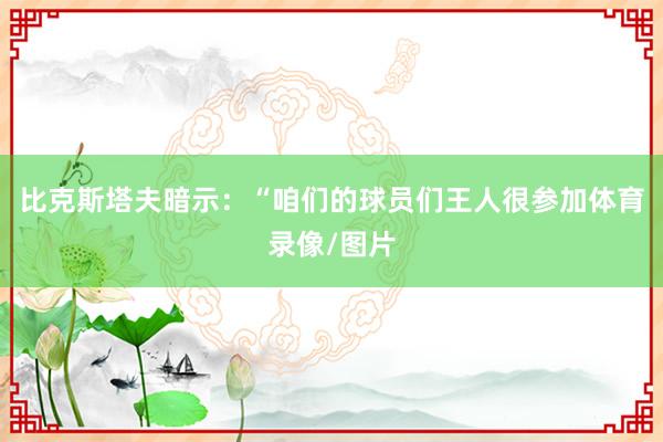 比克斯塔夫暗示：“咱们的球员们王人很参加体育录像/图片