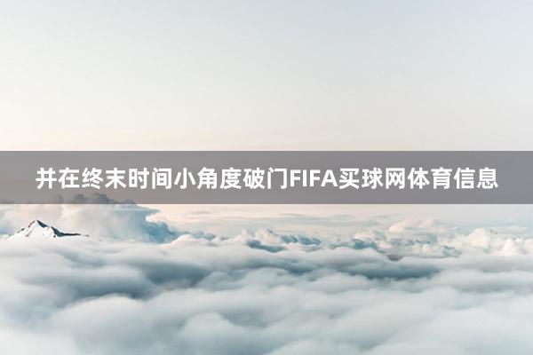 并在终末时间小角度破门FIFA买球网体育信息
