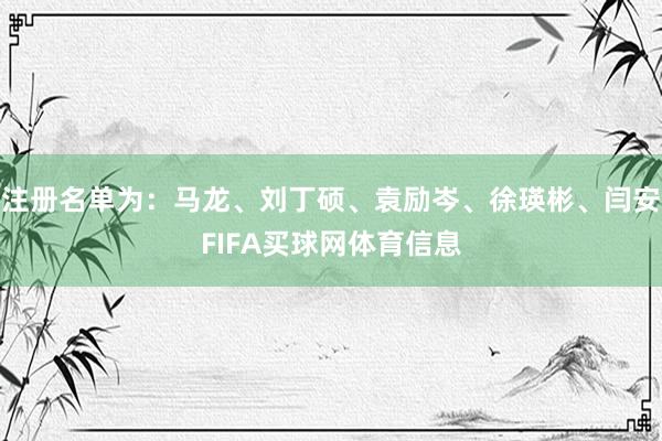 注册名单为:马龙、刘丁硕、袁励岑、徐瑛彬、闫安FIFA买球网体育信息