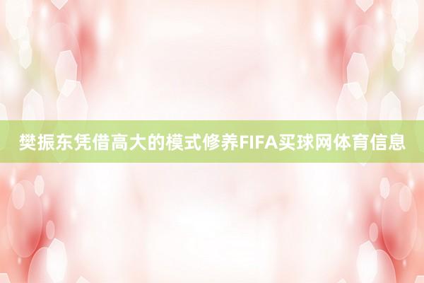 樊振东凭借高大的模式修养FIFA买球网体育信息