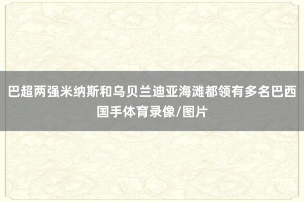 巴超两强米纳斯和乌贝兰迪亚海滩都领有多名巴西国手体育录像/图片