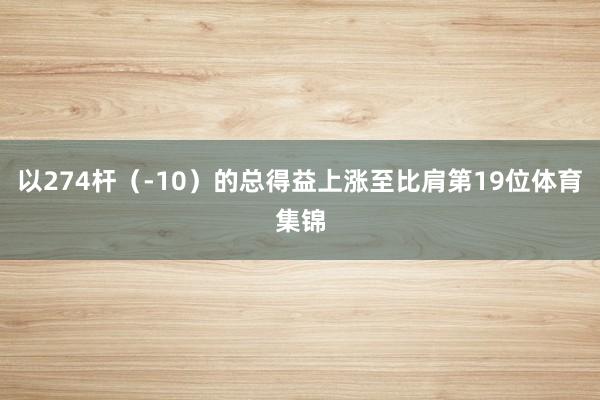 以274杆（-10）的总得益上涨至比肩第19位体育集锦