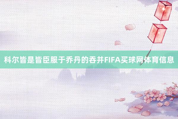 科尔皆是皆臣服于乔丹的吞并FIFA买球网体育信息