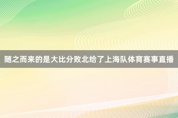 随之而来的是大比分败北给了上海队体育赛事直播